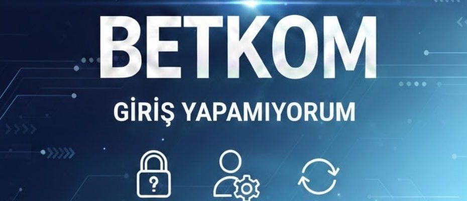 betkom giriş yapamıyorum